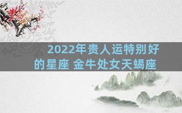 2022年贵人运特别好的星座 金牛处女天蝎座